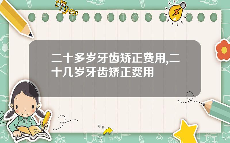 二十多岁牙齿矫正费用,二十几岁牙齿矫正费用