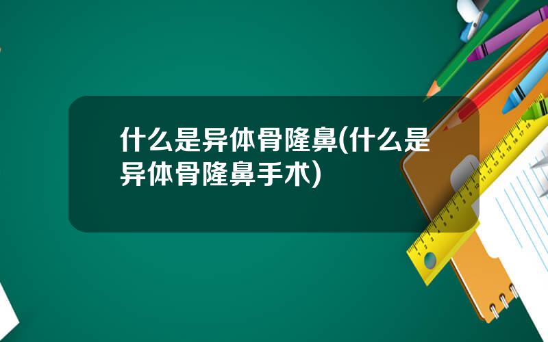 什么是异体骨隆鼻(什么是异体骨隆鼻手术)