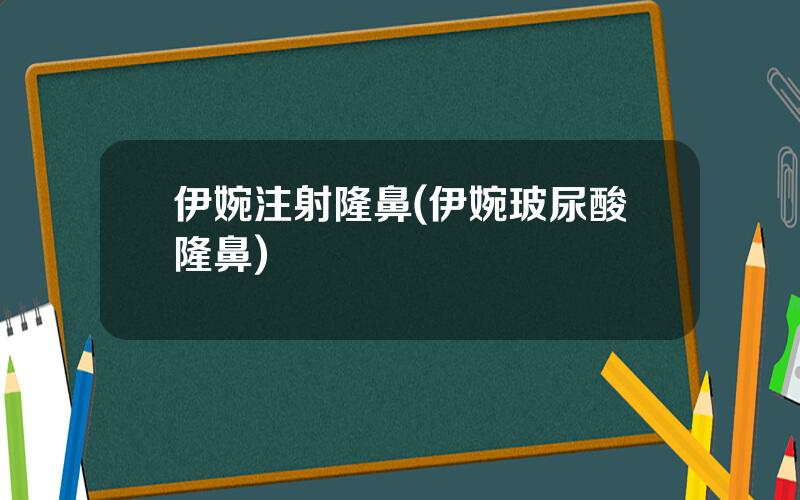 伊婉注射隆鼻(伊婉玻尿酸隆鼻)