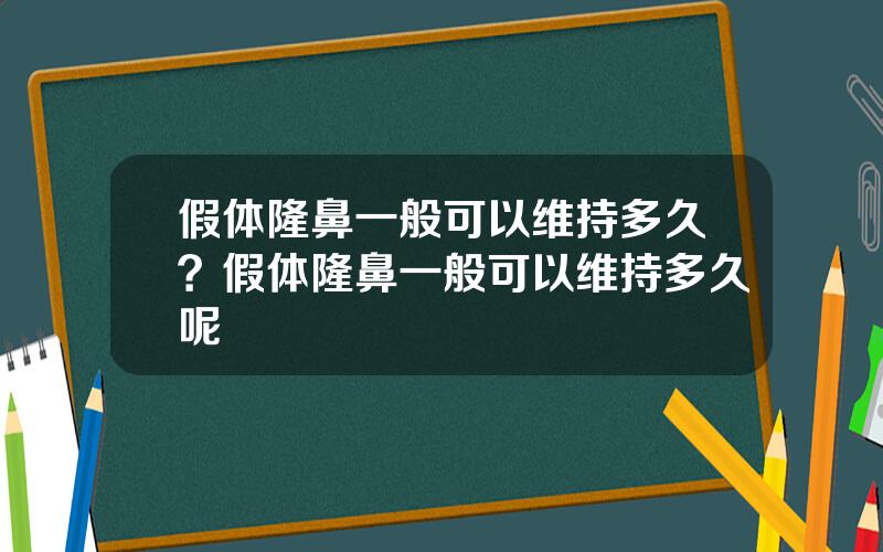 假体隆鼻一般可以维持多久？假体隆鼻一般可以维持多久呢