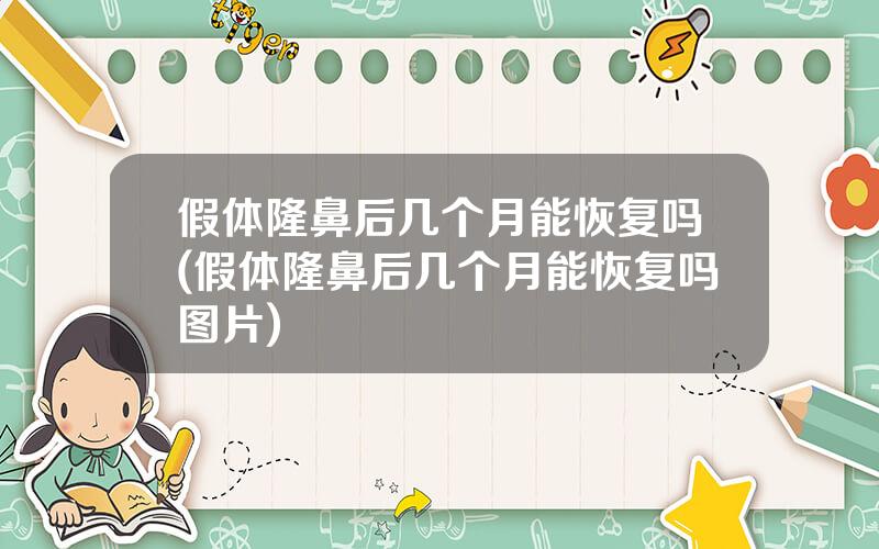 假体隆鼻后几个月能恢复吗(假体隆鼻后几个月能恢复吗图片)