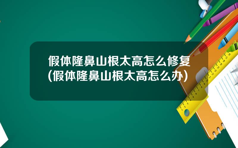 假体隆鼻山根太高怎么修复(假体隆鼻山根太高怎么办)