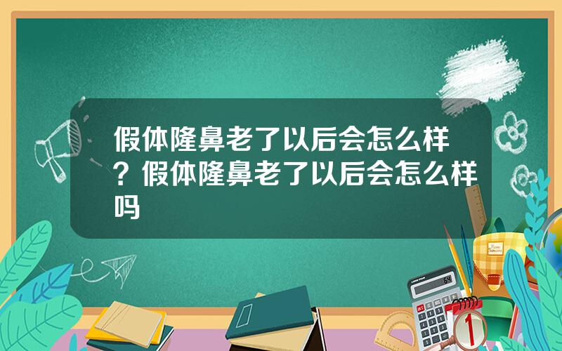 假体隆鼻老了以后会怎么样？假体隆鼻老了以后会怎么样吗
