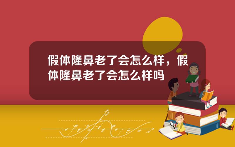 假体隆鼻老了会怎么样，假体隆鼻老了会怎么样吗