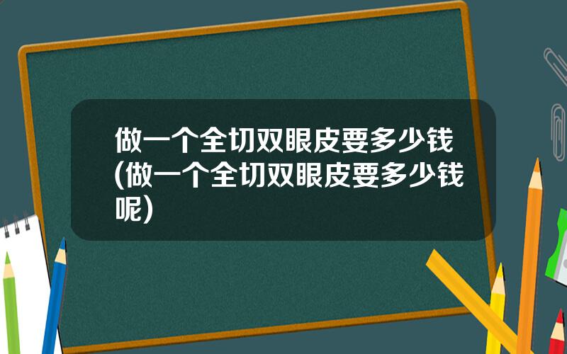 做一个全切双眼皮要多少钱(做一个全切双眼皮要多少钱呢)