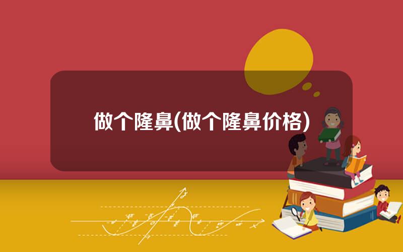 做个隆鼻(做个隆鼻价格)
