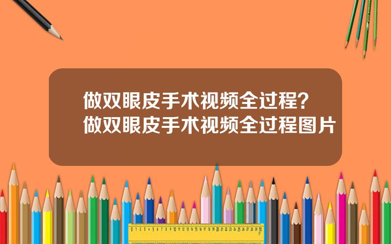 做双眼皮手术视频全过程？做双眼皮手术视频全过程图片