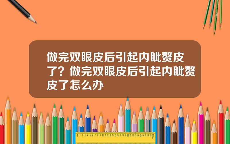做完双眼皮后引起内眦赘皮了？做完双眼皮后引起内眦赘皮了怎么办