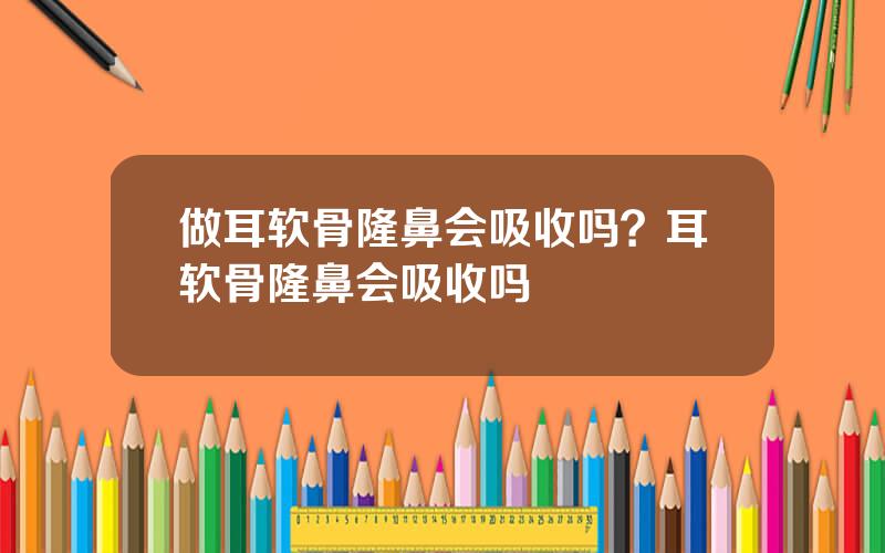 做耳软骨隆鼻会吸收吗？耳软骨隆鼻会吸收吗