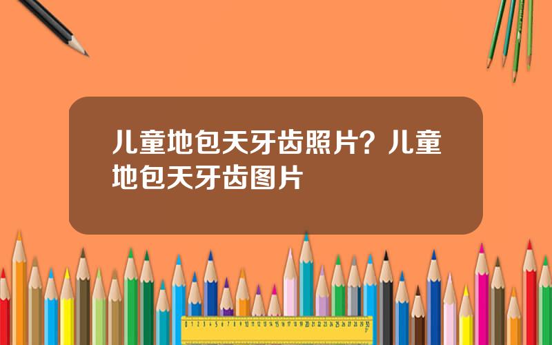 儿童地包天牙齿照片？儿童地包天牙齿图片