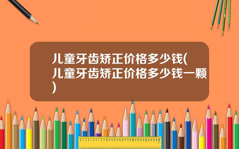儿童牙齿矫正价格多少钱(儿童牙齿矫正价格多少钱一颗)