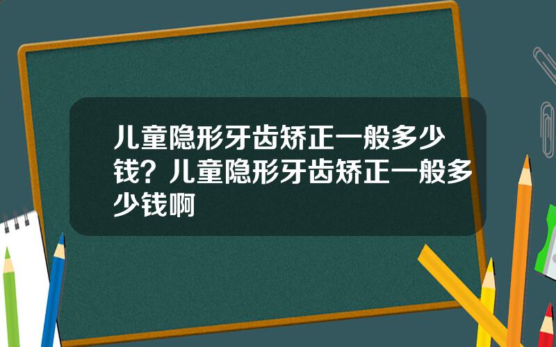 儿童隐形牙齿矫正一般多少钱？儿童隐形牙齿矫正一般多少钱啊