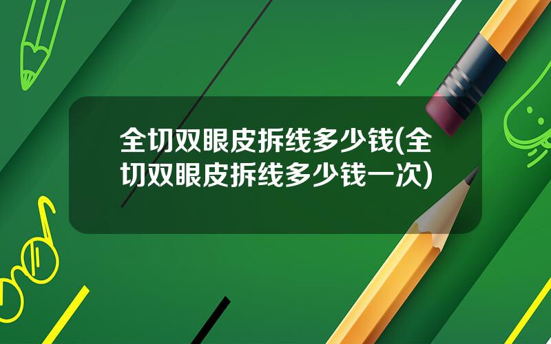 全切双眼皮拆线多少钱(全切双眼皮拆线多少钱一次)