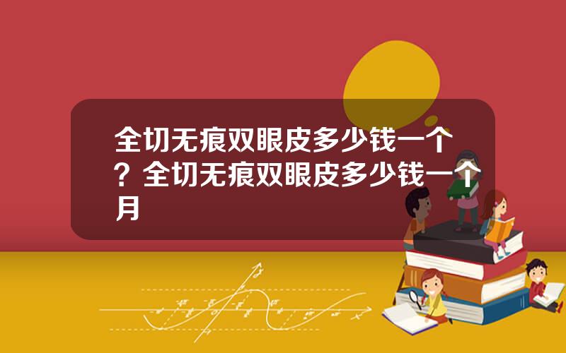 全切无痕双眼皮多少钱一个？全切无痕双眼皮多少钱一个月