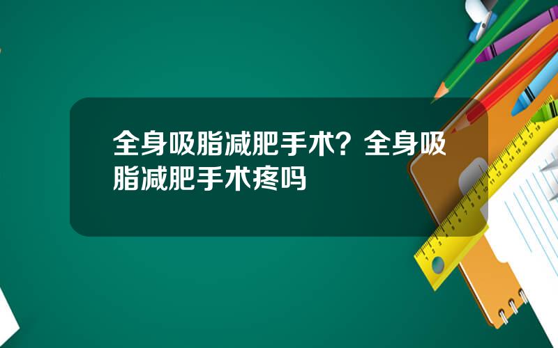 全身吸脂减肥手术？全身吸脂减肥手术疼吗