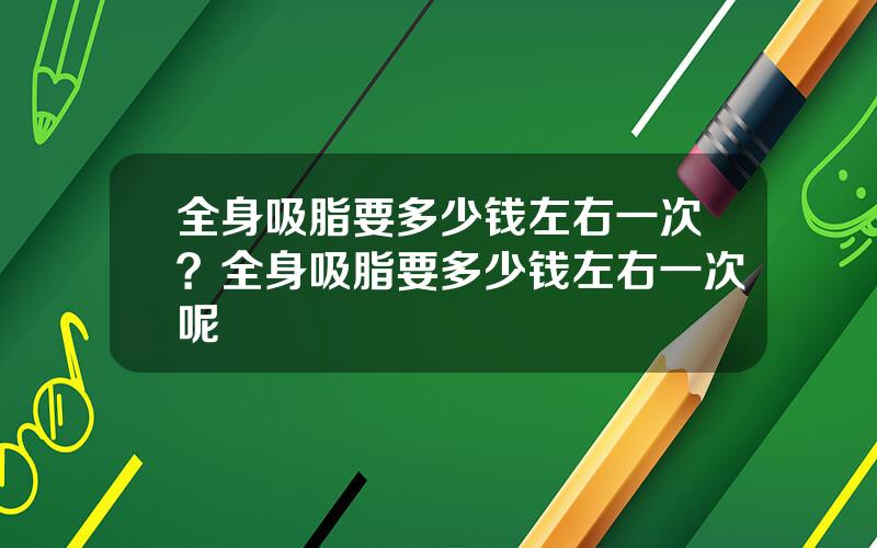 全身吸脂要多少钱左右一次？全身吸脂要多少钱左右一次呢