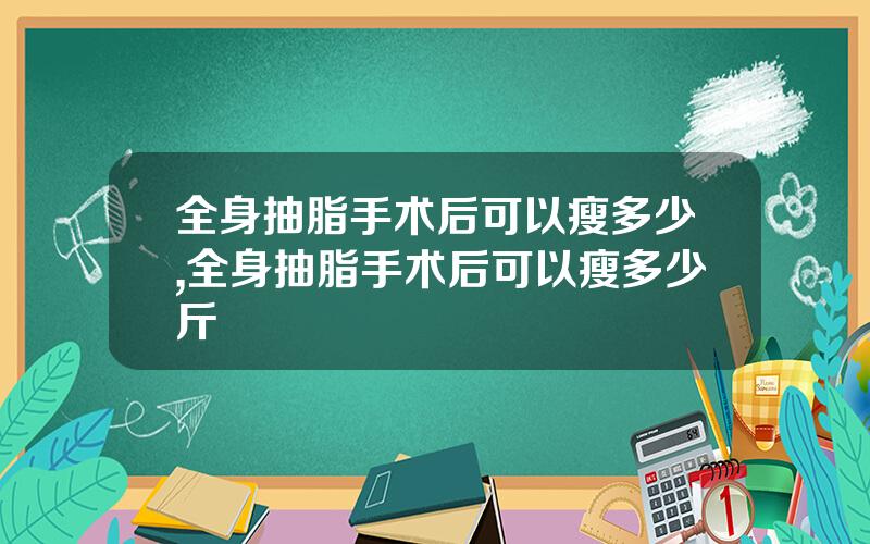 全身抽脂手术后可以瘦多少,全身抽脂手术后可以瘦多少斤