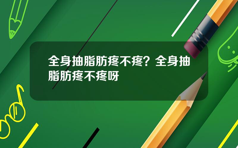 全身抽脂肪疼不疼？全身抽脂肪疼不疼呀