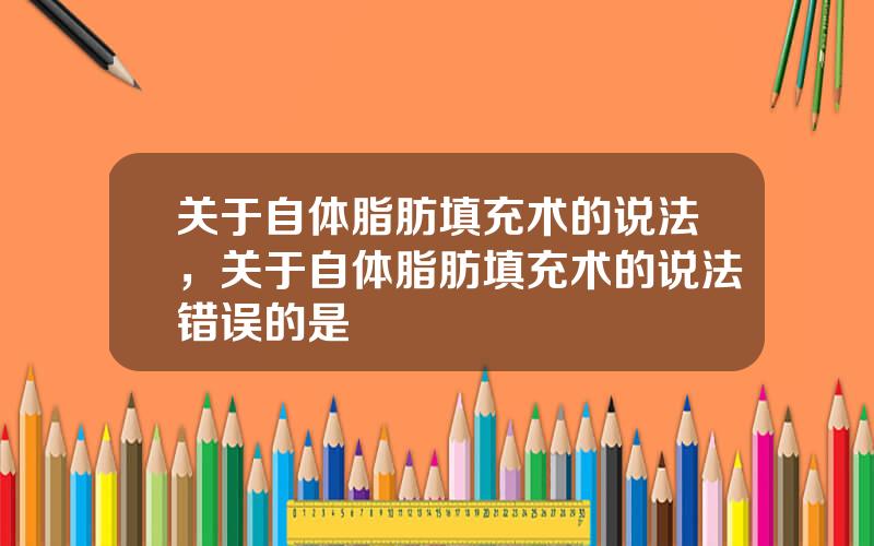 关于自体脂肪填充术的说法，关于自体脂肪填充术的说法错误的是