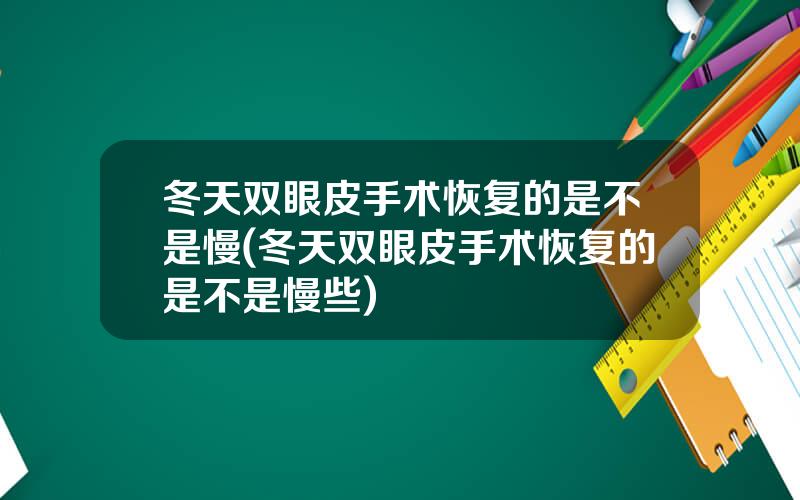 冬天双眼皮手术恢复的是不是慢(冬天双眼皮手术恢复的是不是慢些)