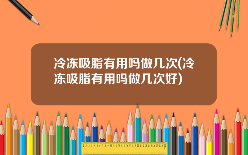 冷冻吸脂有用吗做几次(冷冻吸脂有用吗做几次好)