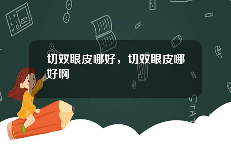 切双眼皮哪好，切双眼皮哪好啊