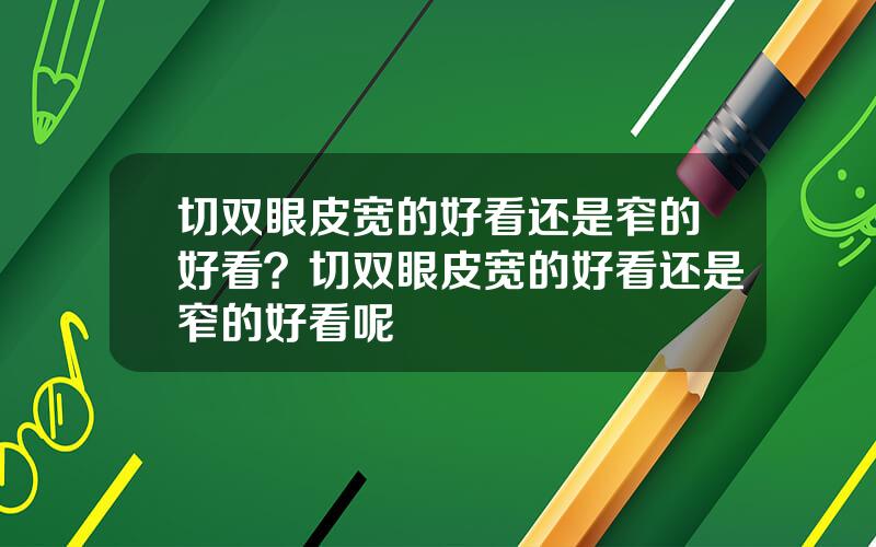 切双眼皮宽的好看还是窄的好看？切双眼皮宽的好看还是窄的好看呢