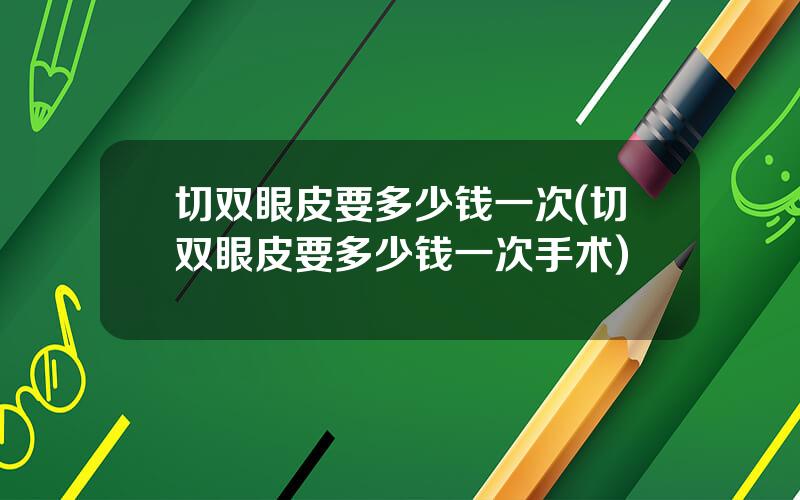 切双眼皮要多少钱一次(切双眼皮要多少钱一次手术)