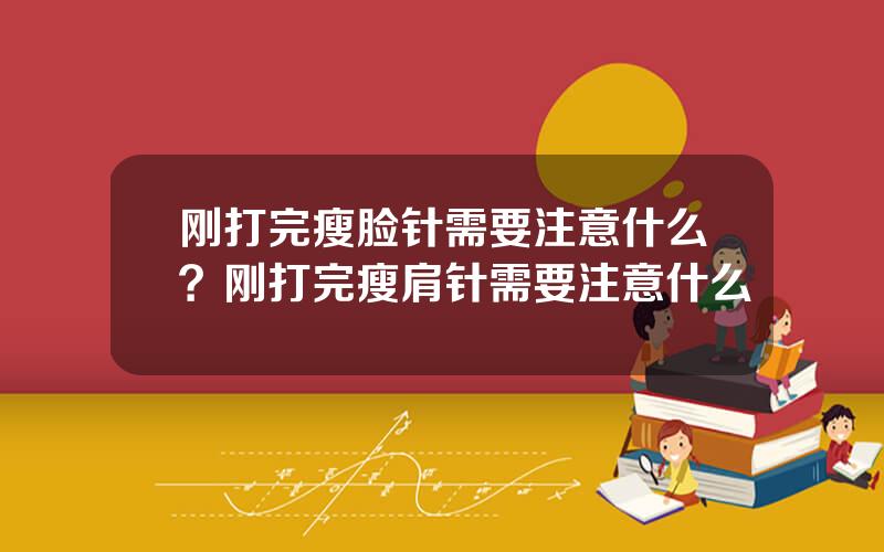 刚打完瘦脸针需要注意什么？刚打完瘦肩针需要注意什么