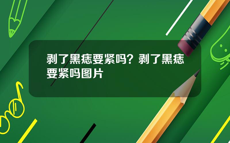 剥了黑痣要紧吗？剥了黑痣要紧吗图片