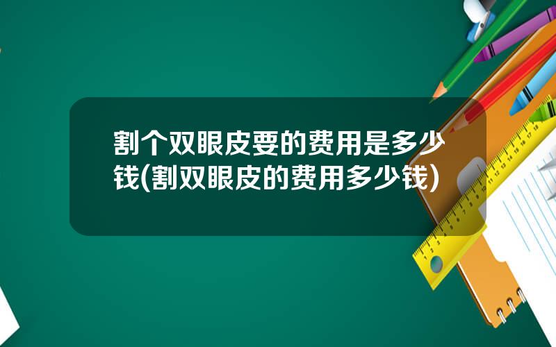 割个双眼皮要的费用是多少钱(割双眼皮的费用多少钱)