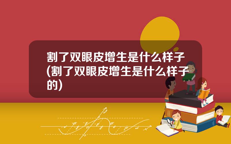 割了双眼皮增生是什么样子(割了双眼皮增生是什么样子的)