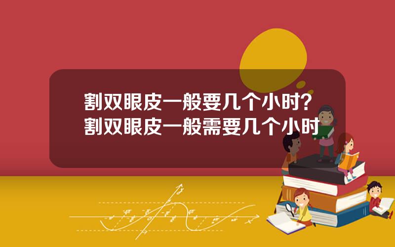 割双眼皮一般要几个小时？割双眼皮一般需要几个小时
