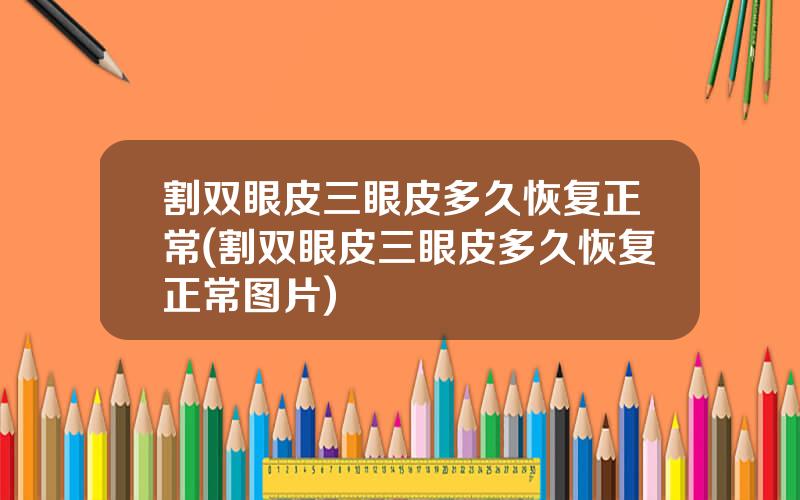 割双眼皮三眼皮多久恢复正常(割双眼皮三眼皮多久恢复正常图片)
