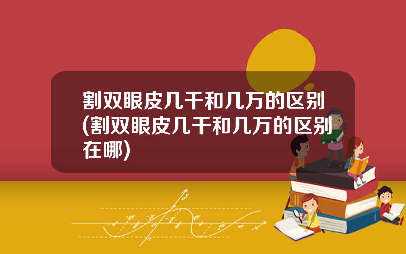 割双眼皮几千和几万的区别(割双眼皮几千和几万的区别在哪)
