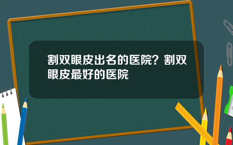 割双眼皮出名的医院？割双眼皮最好的医院