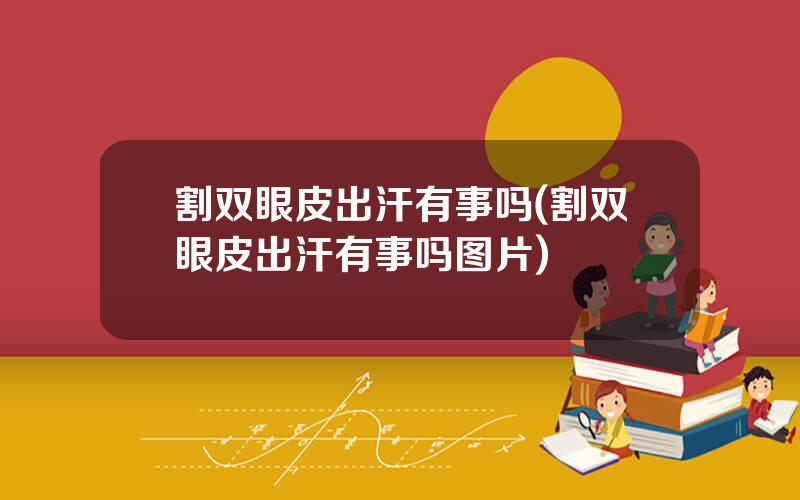 割双眼皮出汗有事吗(割双眼皮出汗有事吗图片)
