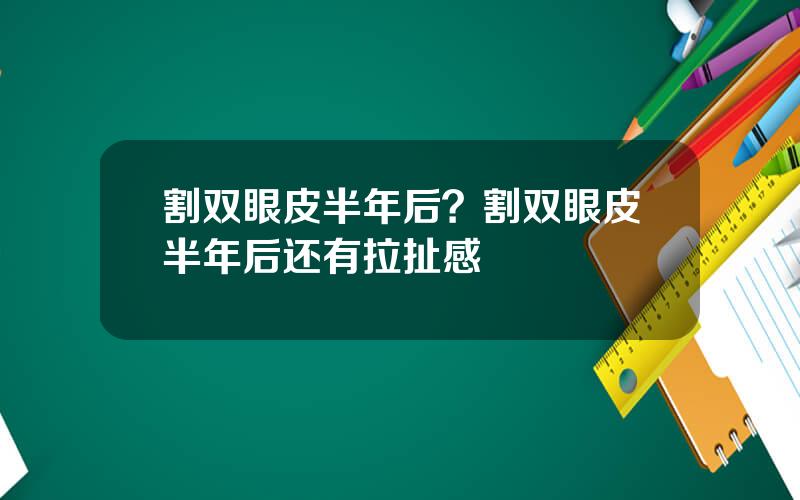 割双眼皮半年后？割双眼皮半年后还有拉扯感
