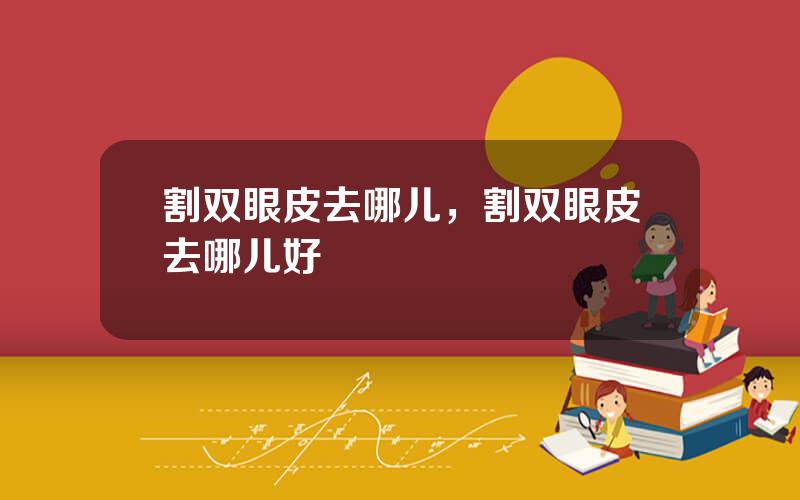 割双眼皮去哪儿，割双眼皮去哪儿好