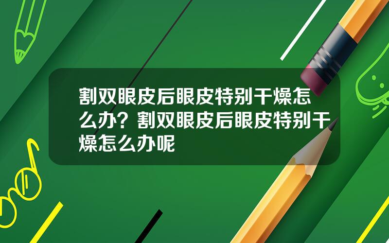 割双眼皮后眼皮特别干燥怎么办？割双眼皮后眼皮特别干燥怎么办呢