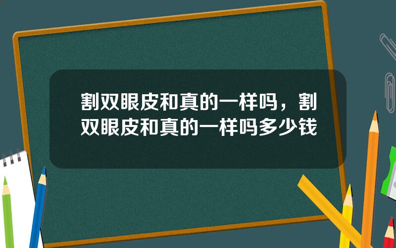 割双眼皮和真的一样吗，割双眼皮和真的一样吗多少钱
