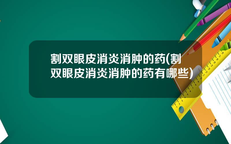 割双眼皮消炎消肿的药(割双眼皮消炎消肿的药有哪些)