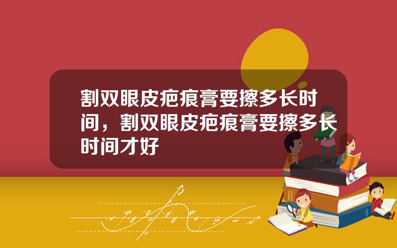 割双眼皮疤痕膏要擦多长时间，割双眼皮疤痕膏要擦多长时间才好