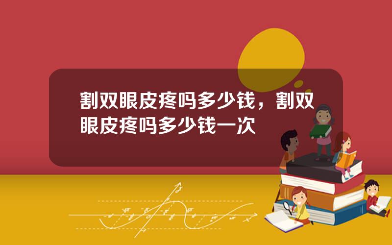 割双眼皮疼吗多少钱，割双眼皮疼吗多少钱一次