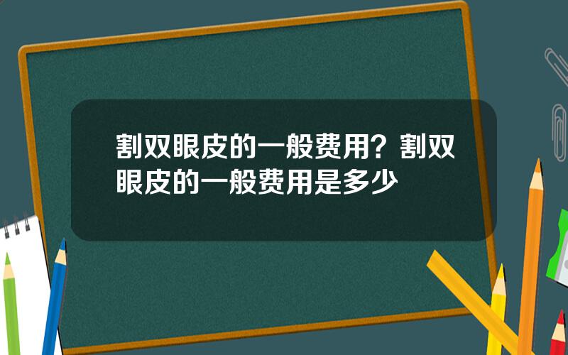 割双眼皮的一般费用？割双眼皮的一般费用是多少