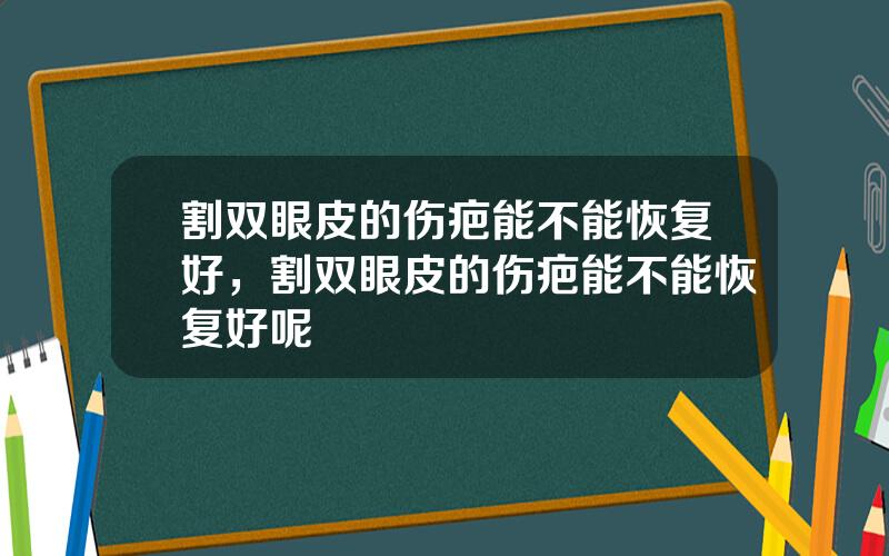 割双眼皮的伤疤能不能恢复好，割双眼皮的伤疤能不能恢复好呢