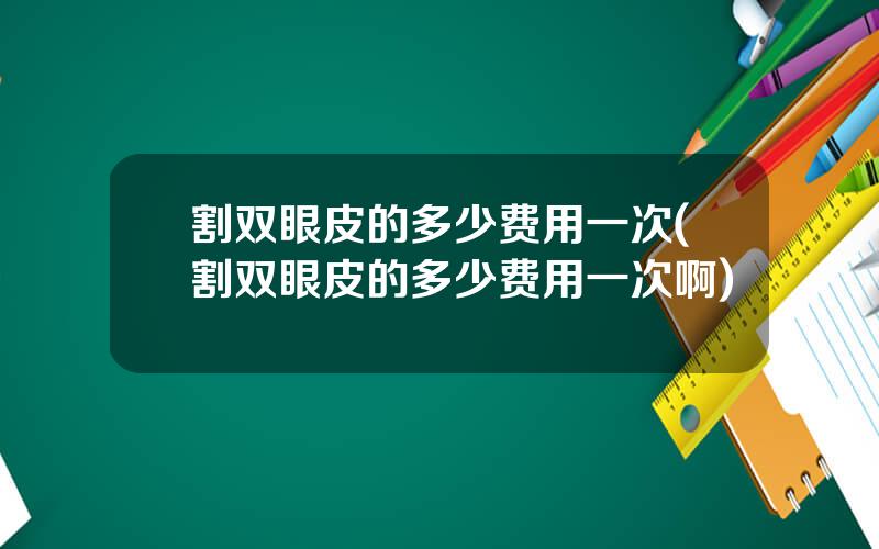 割双眼皮的多少费用一次(割双眼皮的多少费用一次啊)