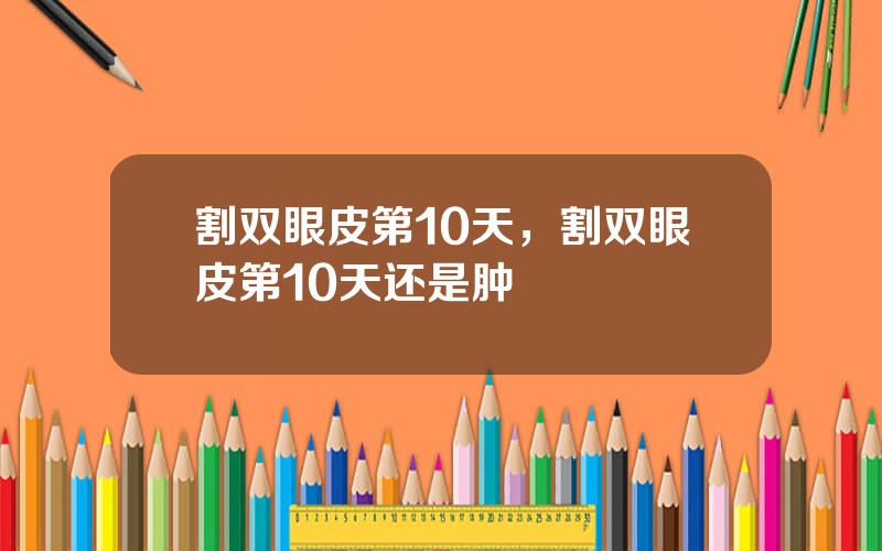 割双眼皮第10天，割双眼皮第10天还是肿