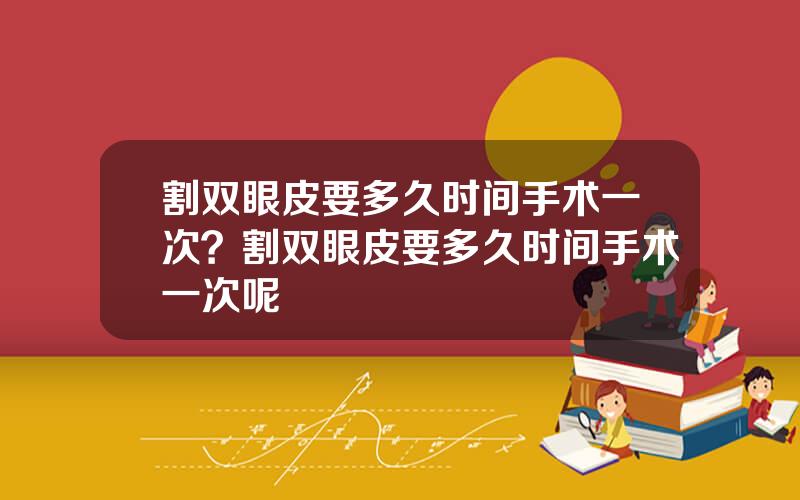 割双眼皮要多久时间手术一次？割双眼皮要多久时间手术一次呢