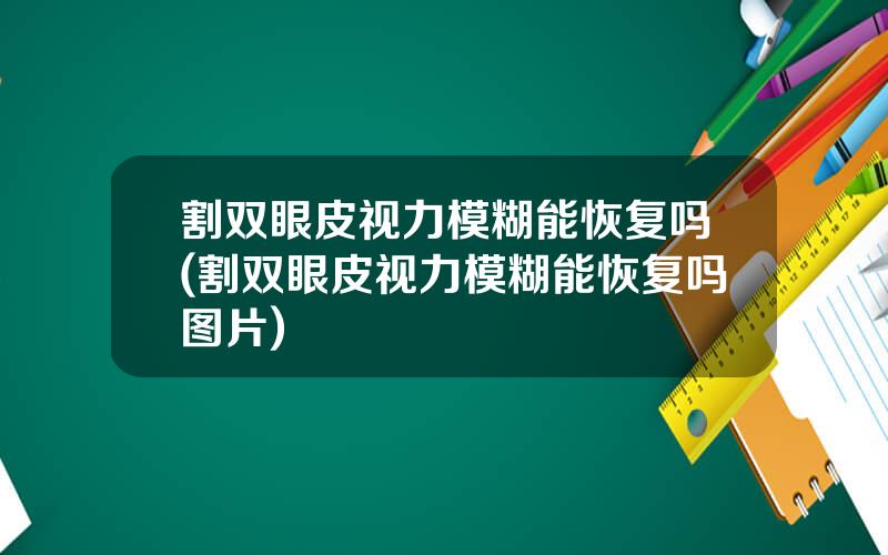 割双眼皮视力模糊能恢复吗(割双眼皮视力模糊能恢复吗图片)